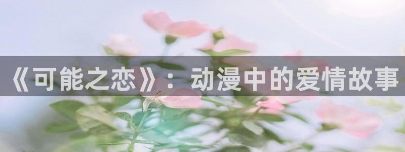 age动漫正版网：《可能之恋》：动漫中的爱情故事
