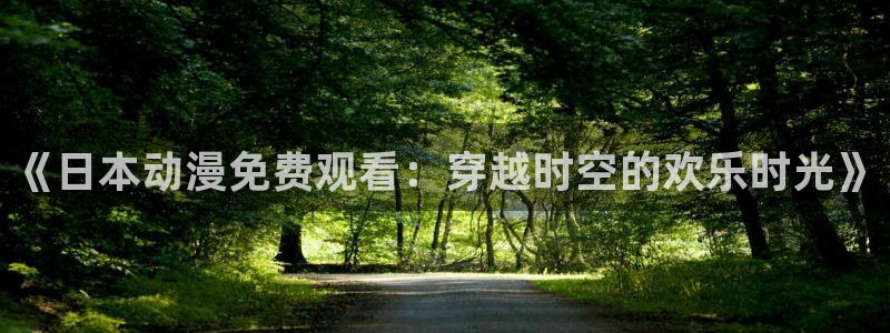 age动漫官网樱花动漫：《日本动漫免费观看：穿越时空的欢乐时光》