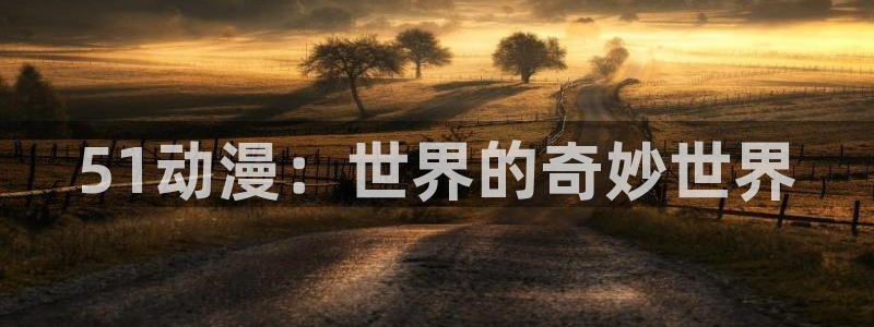 age动漫官网网址：51动漫：世界的奇妙世界