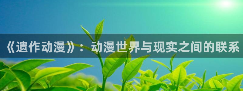 age动漫官网樱花动漫：《遗作动漫》：动漫世界与现实之间的联系