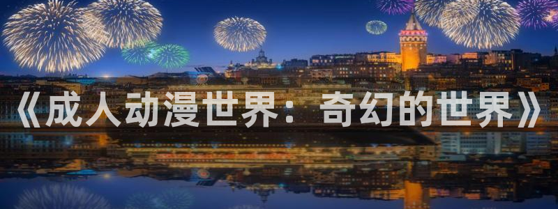 age漫画网：《成人动漫世界：奇幻的世界》