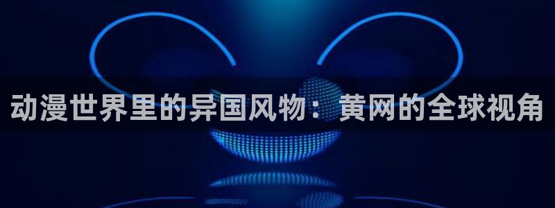 age动漫官网入口老版本：动漫世界里的异国风物：黄网的全球视角