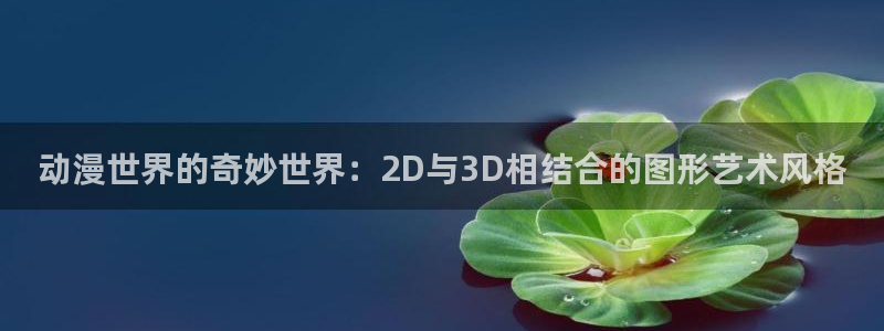 age动漫官网在线入口：动漫世界的奇妙世界：2D与3D相结合的图形艺术风格