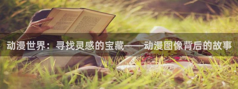 age动漫正版网：动漫世界：寻找灵感的宝藏——动漫图像背后的故事