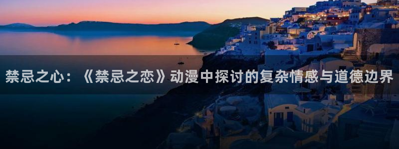 age动漫官网入口老版本：禁忌之心：《禁忌之恋》动漫中探讨的复杂情感与道德边界
