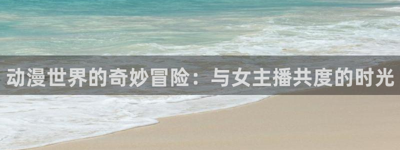 age动漫网上看：动漫世界的奇妙冒险：与女主播共度的时光
