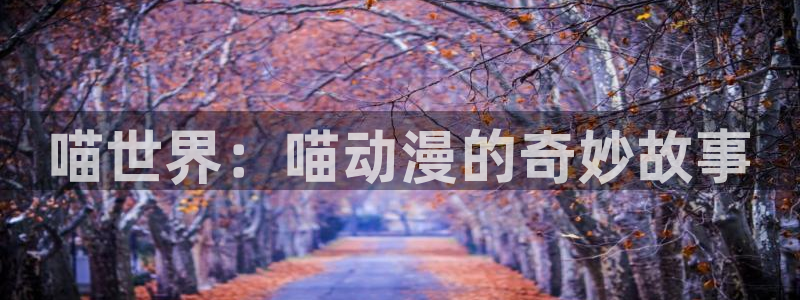 age动漫官网网址：喵世界：喵动漫的奇妙故事