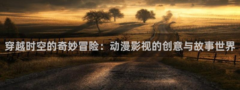 age动漫官网入口老版本：穿越时空的奇妙冒险：动漫影视的创意与故事世界