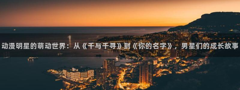 age动漫官网版入口：动漫明星的萌动世界：从《千与千寻》到《你的名字》，男星们的成长故事