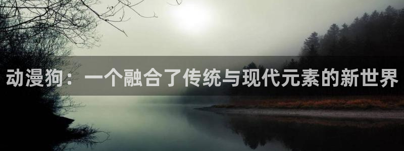 age专注动漫的门户网站：动漫狗：一个融合了传统与现代元素的新世界