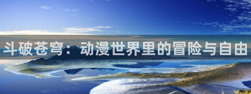age动漫网官网入口：斗破苍穹：动漫世界里的冒险与自由