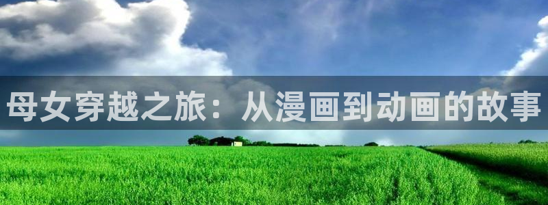 lovestage漫画免费阅读：母女穿越之旅：从漫画到动画的故事