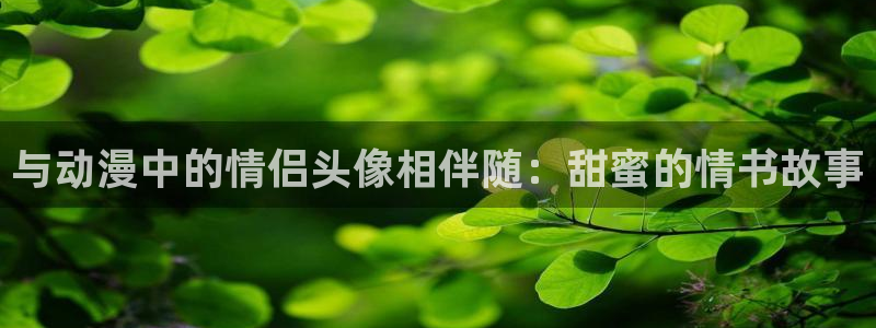 拷贝漫画 copymanager.ory网站：与动漫中的情侣头像相伴随：甜蜜的情书故事