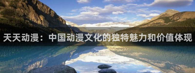 age动漫网上看：天天动漫：中国动漫文化的独特魅力和价值体现