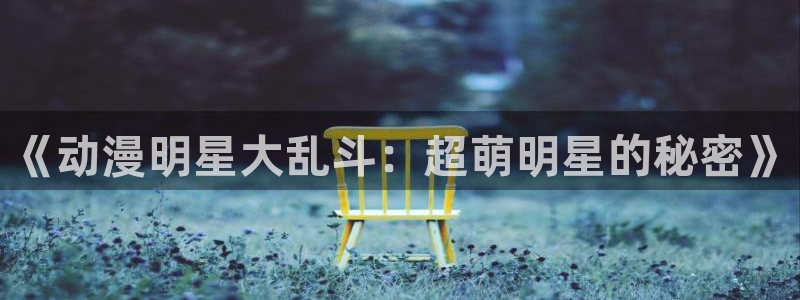 在线动画动漫下载age动漫：《动漫明星大乱斗：超萌明星的秘密》