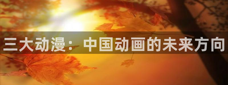 age动漫：三大动漫：中国动画的未来方向