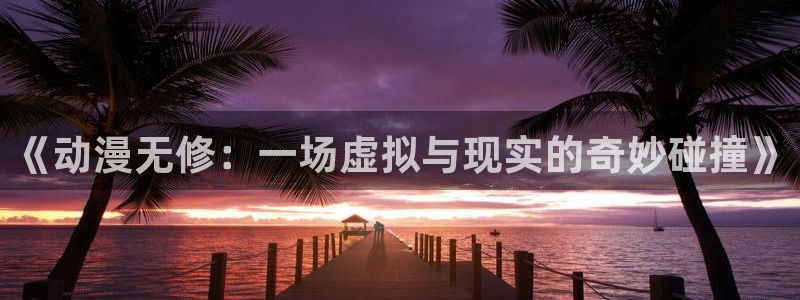 age动漫下载动漫全免费：《动漫无修：一场虚拟与现实的奇妙碰撞》