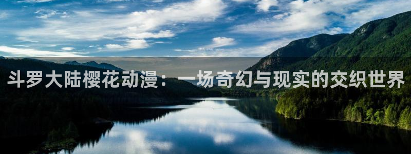 age动漫官网版入口：斗罗大陆樱花动漫：一场奇幻与现实的交织世界