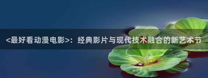 colamanage漫画下载：<最好看动漫电影>：经典影片与现代技术融合的新艺术节