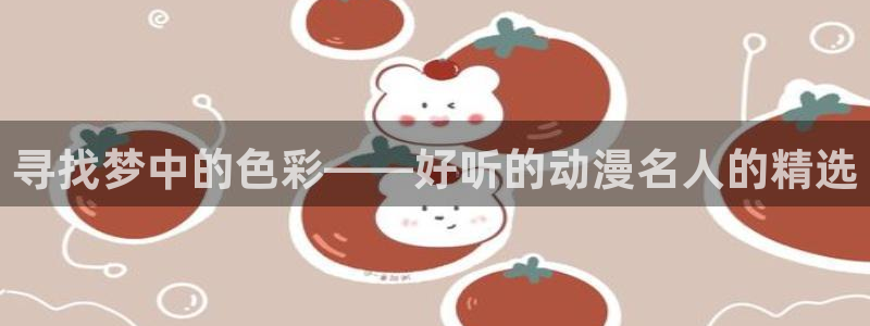 下载age动漫：寻找梦中的色彩——好听的动漫名人的精选