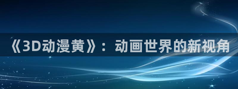 age动漫樱花：《3D动漫黄》：动画世界的新视角