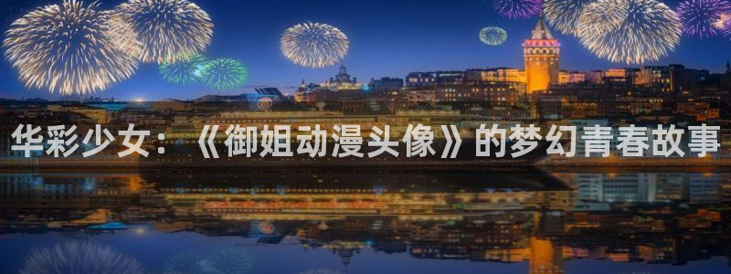 age动漫官网入口老版本：华彩少女：《御姐动漫头像》的梦幻青春故事