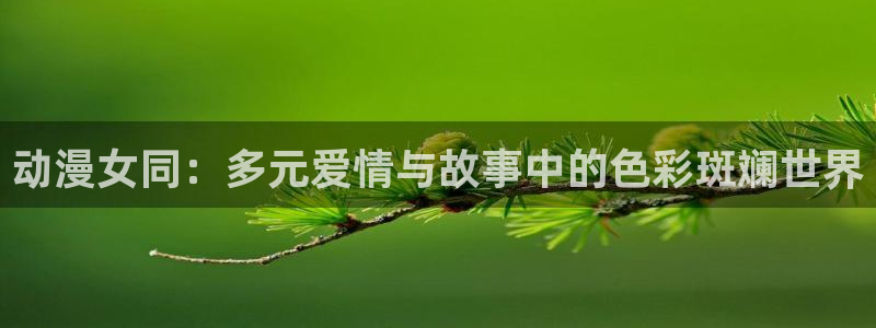 colamanage漫画官网：动漫女同：多元爱情与故事中的色彩斑斓世界