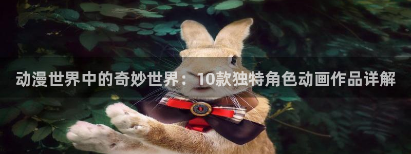 age动漫官网入口老版本：动漫世界中的奇妙世界：10款独特角色动画作品详解
