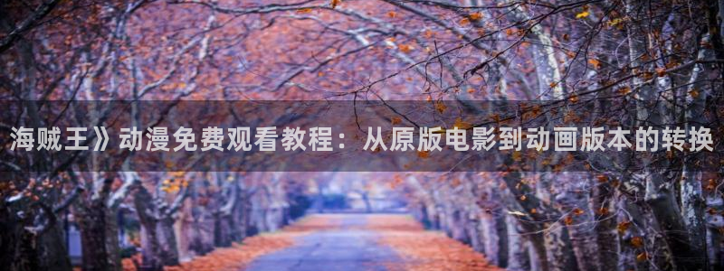 age动漫网下载：海贼王》动漫免费观看教程：从原版电影到动画版本的转换