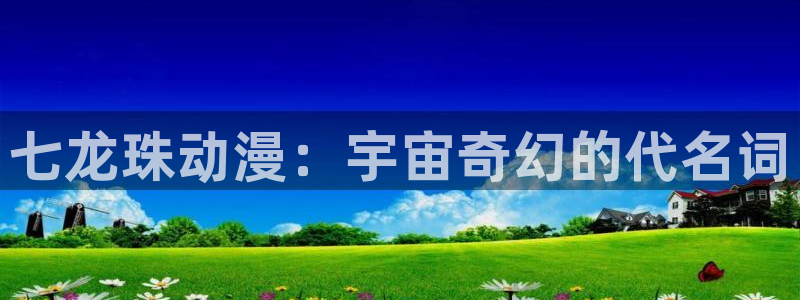 age漫画网：七龙珠动漫：宇宙奇幻的代名词
