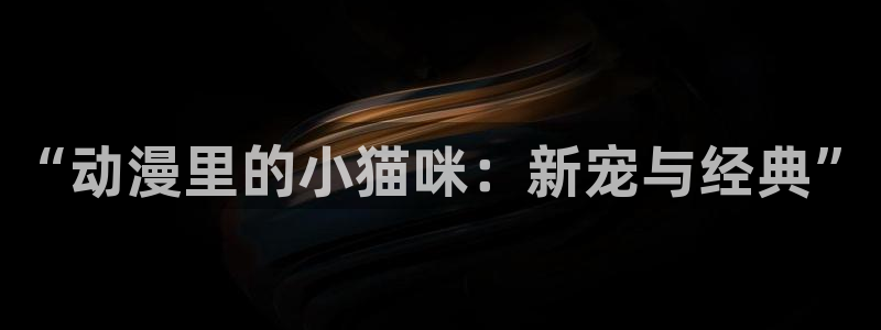 下载age动漫：“动漫里的小猫咪：新宠与经典”