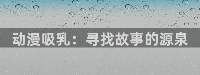 age动漫专注动漫的门户网站：动漫吸乳：寻找故事的源泉