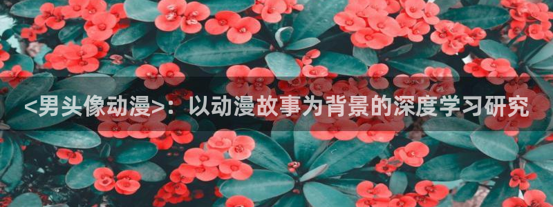 age动漫下载入口：<男头像动漫>：以动漫故事为背景的深度学习研究