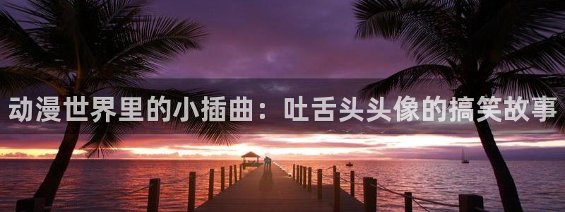age动漫官网入口老版本：动漫世界里的小插曲：吐舌头头像的搞笑故事
