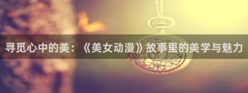 age动漫网：寻觅心中的美：《美女动漫》故事里的美学与魅力