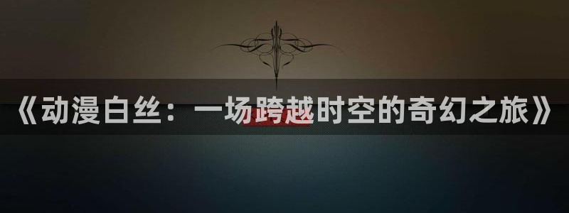 age动漫官网版入口：《动漫白丝：一场跨越时空的奇幻之旅》