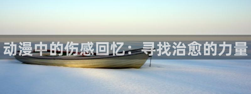 age动漫官网入口老版本：动漫中的伤感回忆：寻找治愈的力量