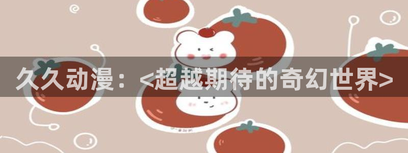 colamanage漫画：久久动漫：<超越期待的奇幻世界>