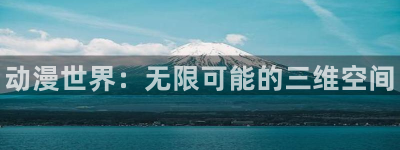 age动漫官网入口老版本：动漫世界：无限可能的三维空间