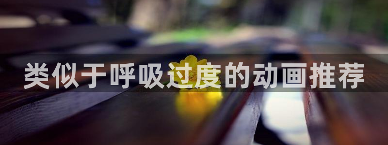 age动漫下载入口：类似于呼吸过度的动画推荐
