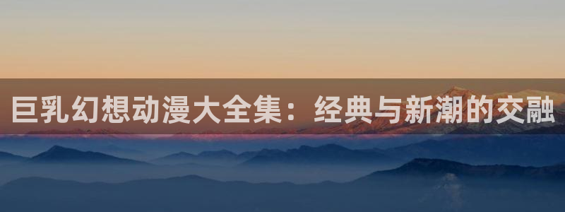 拷贝漫画 copymanager.ory网站：巨乳幻想动漫大全集：经典与新潮的交融